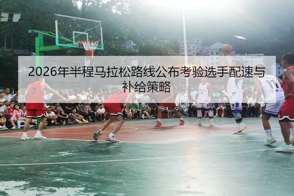 2026年半程马拉松路线公布考验选手配速与补给策略（ESPORTS LIVE）