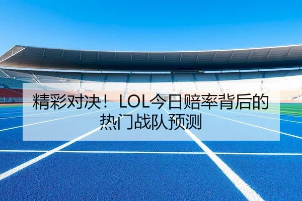 精彩对决！LOL今日赔率背后的热门战队预测 - ESPORTS LIVE