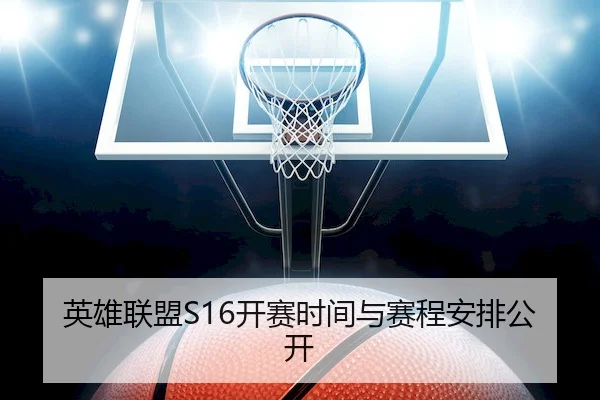 英雄联盟S16开赛时间与赛程安排公开（ESPORTS LIVE）